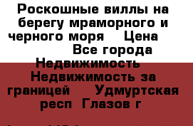 Роскошные виллы на берегу мраморного и черного моря. › Цена ­ 450 000 - Все города Недвижимость » Недвижимость за границей   . Удмуртская респ.,Глазов г.